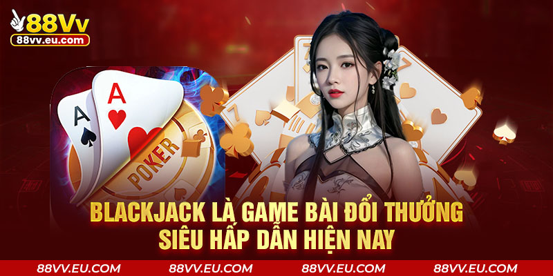 Blackjack là game bài đổi thưởng siêu hấp dẫn hiện nay Blackjack là game bài đổi thưởng siêu hấp dẫn hiện nay