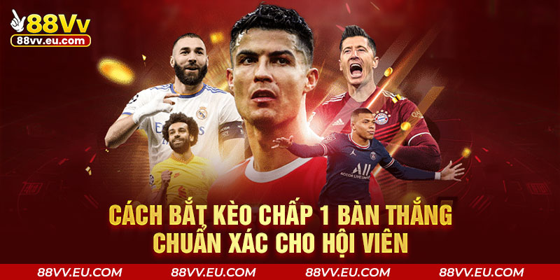 Cách bắt kèo chấp 1 bàn thắng chuẩn xác cho hội viên Cách bắt kèo chấp 1 bàn thắng chuẩn xác cho hội viên