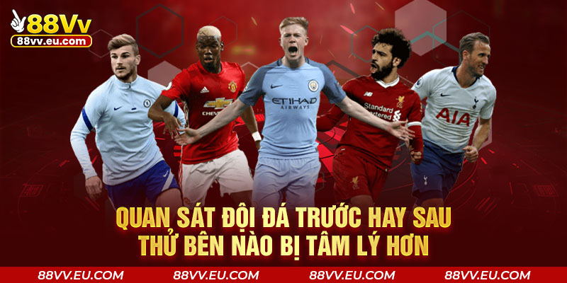 Quan sát đội đá trước hay sau thử bên nào bị tâm lý hơn Quan sát đội đá trước hay sau thử bên nào bị tâm lý hơn